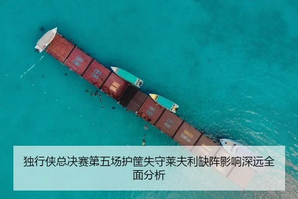 独行侠总决赛第五场护筐失守莱夫利缺阵影响深远全面分析