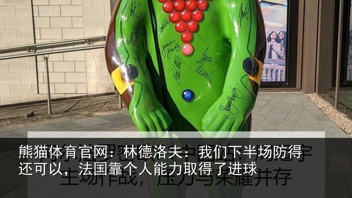 熊猫体育官网:林德洛夫:我们下半场防得还可以,法国靠个人能力取得了进球