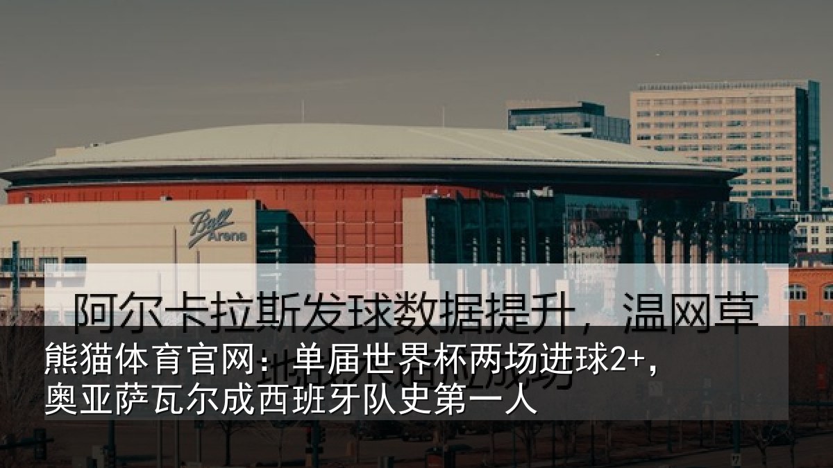 熊猫体育官网:单届世界杯两场进球2+,奥亚萨瓦尔成西班牙队史第一人