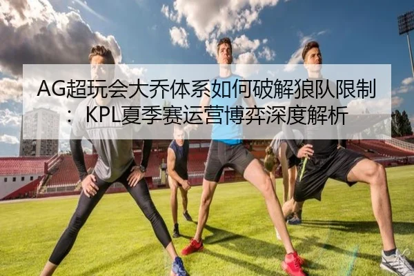 AG超玩会大乔体系如何破解狼队限制：KPL夏季赛运营博弈深度解析
