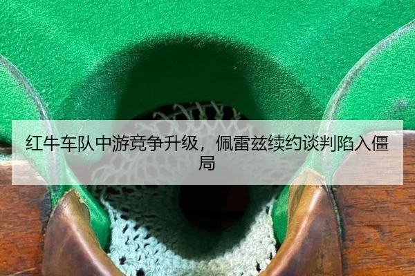 红牛车队中游竞争升级，佩雷兹续约谈判陷入僵局
