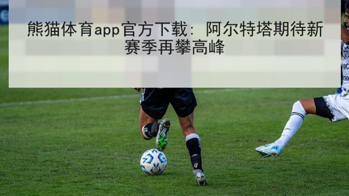 熊猫体育app官方下载: 阿尔特塔期待新赛季再攀高峰 熊猫体育app官方下载: 阿尔特塔期待新赛季再攀高峰