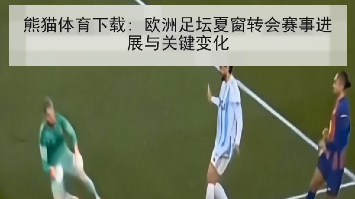 熊猫体育下载: 欧洲足坛夏窗转会赛事进展与关键变化