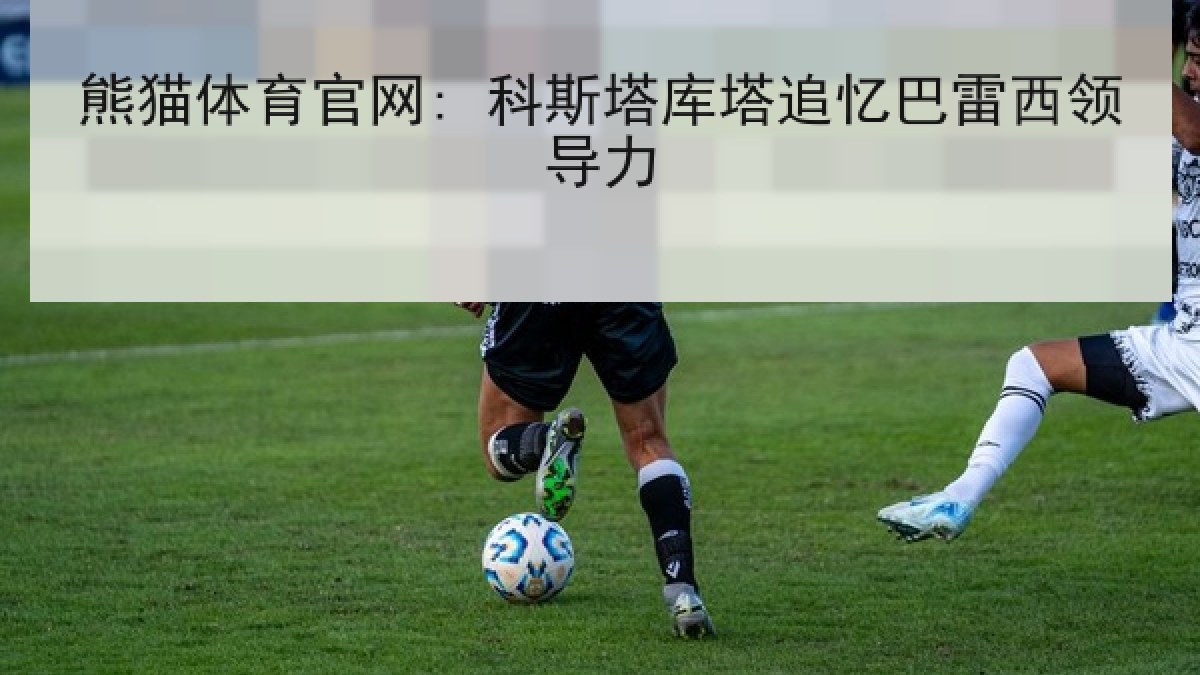 熊猫体育官网: 科斯塔库塔追忆巴雷西领导力