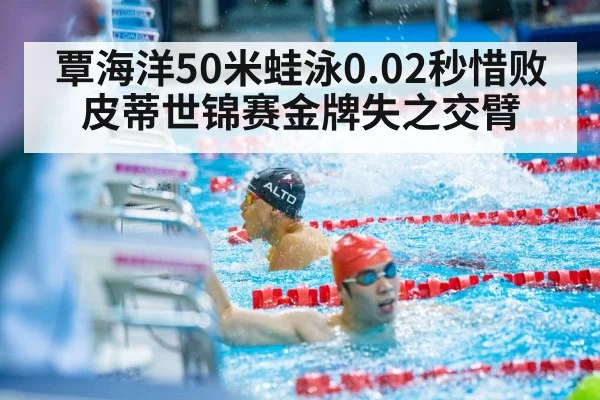 覃海洋50米蛙泳0.02秒惜败皮蒂世锦赛金牌失之交臂