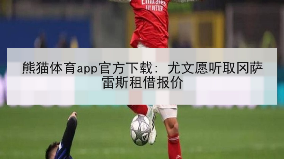 熊猫体育app官方下载: 尤文愿听取冈萨雷斯租借报价