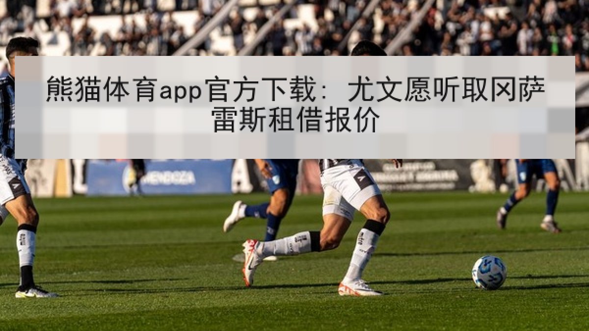 熊猫体育app官方下载: 尤文愿听取冈萨雷斯租借报价