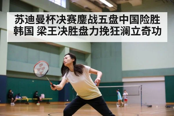 苏迪曼杯决赛鏖战五盘中国险胜韩国 梁王决胜盘力挽狂澜立奇功