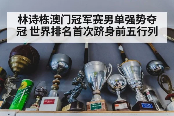 林诗栋澳门冠军赛男单强势夺冠 世界排名首次跻身前五行列
