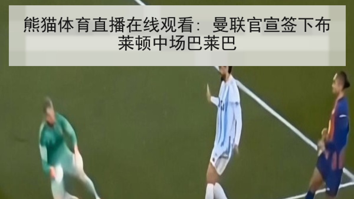 熊猫体育直播在线观看: 曼联官宣签下布莱顿中场巴莱巴 熊猫体育直播在线观看: 曼联官宣签下布莱顿中场巴莱巴