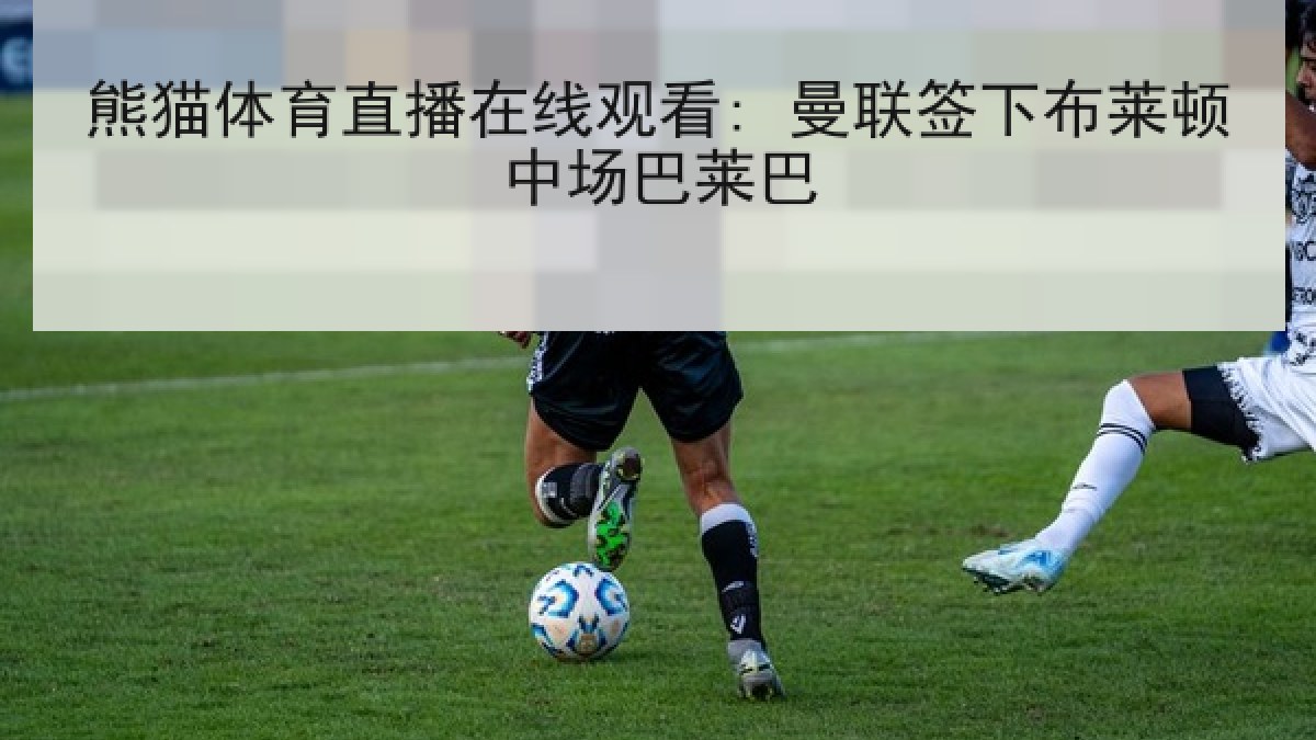 熊猫体育直播在线观看: 曼联签下布莱顿中场巴莱巴