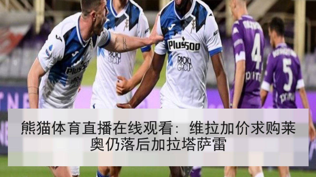 熊猫体育直播在线观看: 维拉加价求购莱奥仍落后加拉塔萨雷