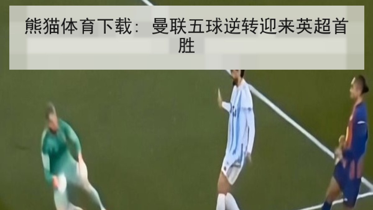 熊猫体育下载: 曼联五球逆转迎来英超首胜