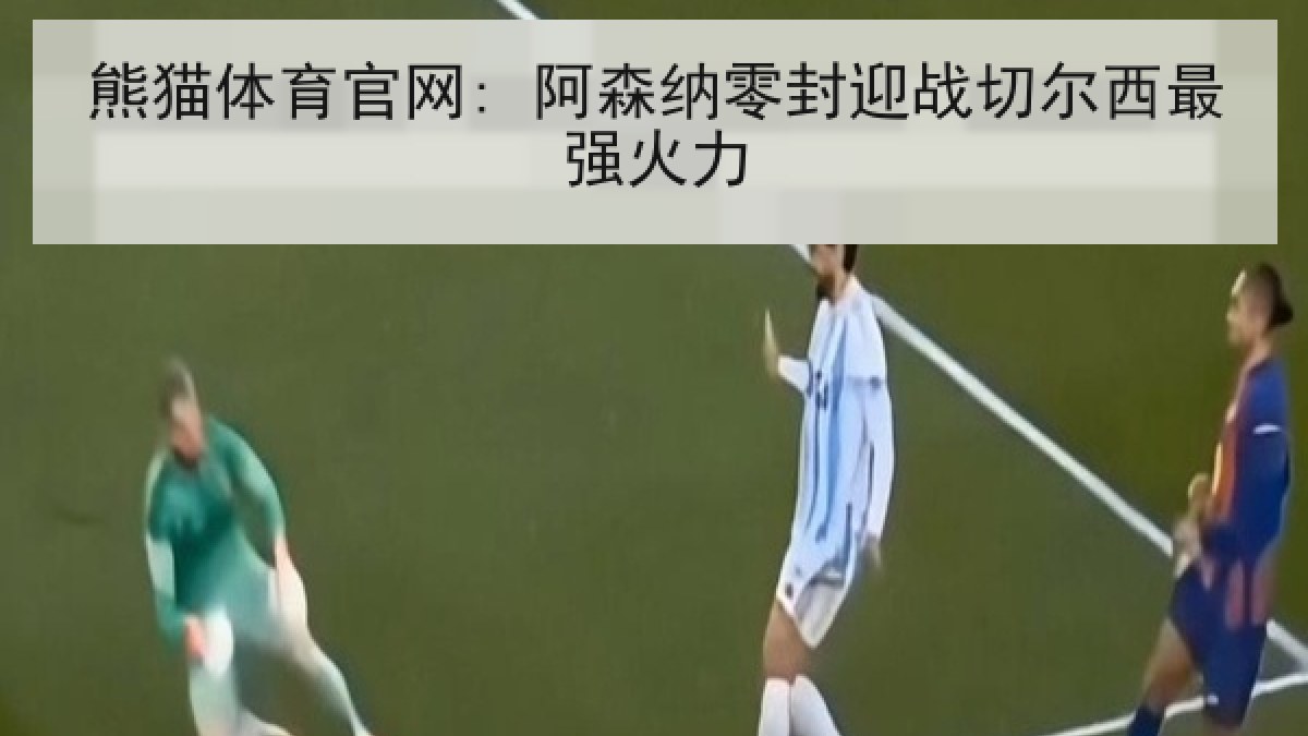 熊猫体育官网: 阿森纳零封迎战切尔西最强火力
