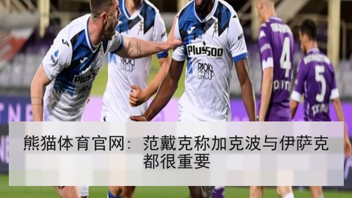 熊猫体育官网: 范戴克称加克波与伊萨克都很重要