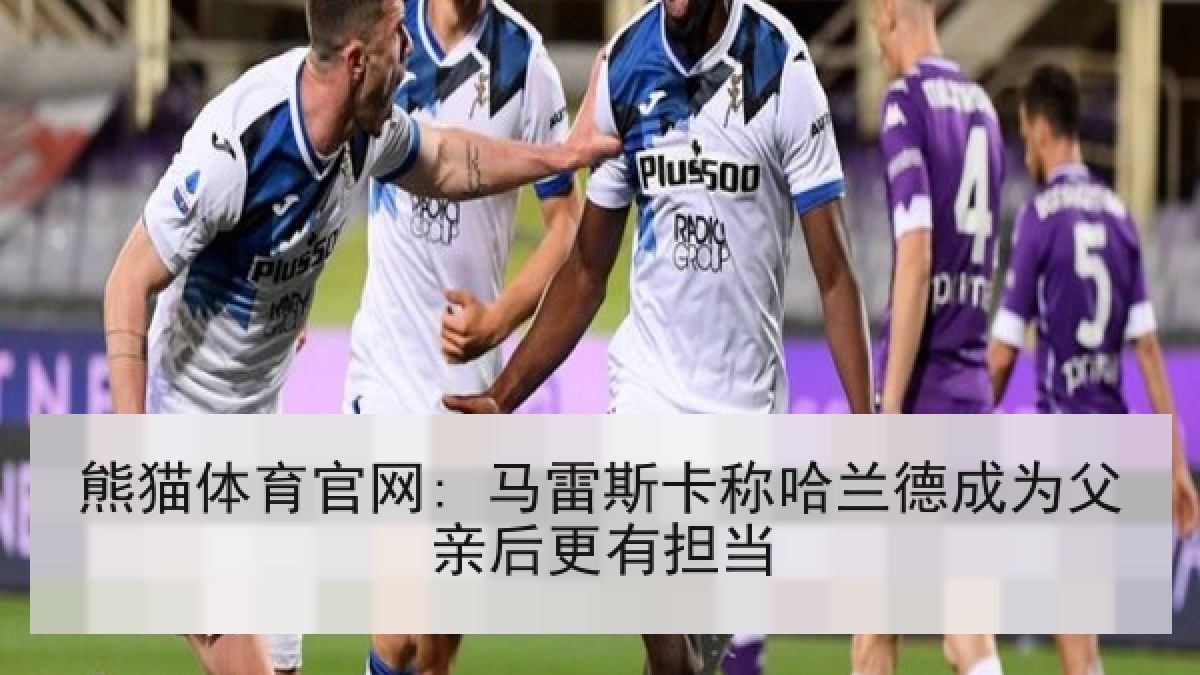 熊猫体育官网: 马雷斯卡称哈兰德成为父亲后更有担当