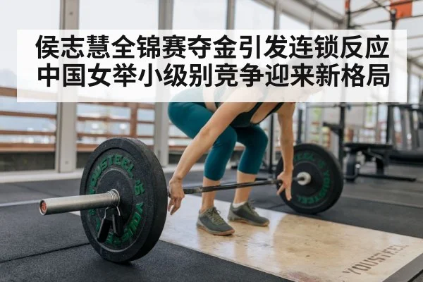 侯志慧全锦赛夺金引发连锁反应 中国女举小级别竞争迎来新格局