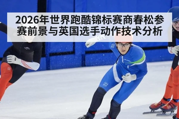 2026年世界跑酷锦标赛商春松参赛前景与英国选手动作技术分析